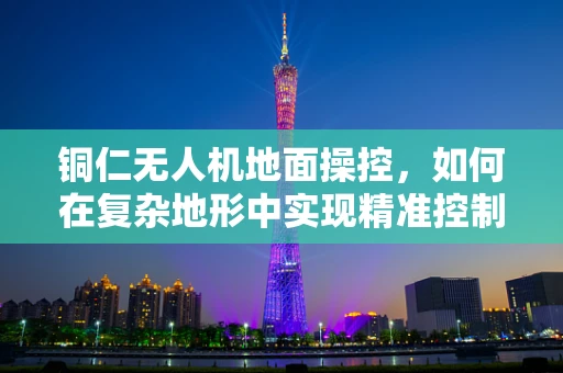 铜仁无人机地面操控，如何在复杂地形中实现精准控制？