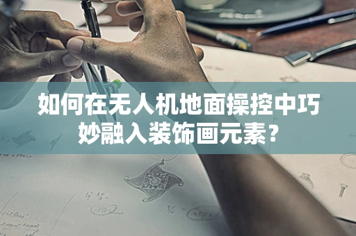 如何在无人机地面操控中巧妙融入装饰画元素？