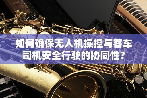 如何确保无人机操控与客车司机安全行驶的协同性？