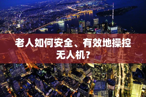 老人如何安全、有效地操控无人机？