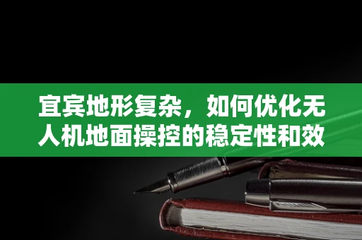 宜宾地形复杂，如何优化无人机地面操控的稳定性和效率？