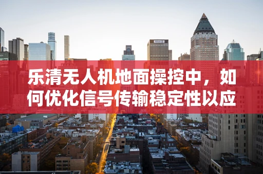 乐清无人机地面操控中，如何优化信号传输稳定性以应对复杂地形挑战？
