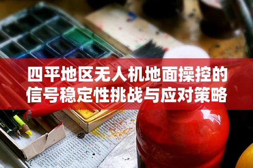 四平地区无人机地面操控的信号稳定性挑战与应对策略