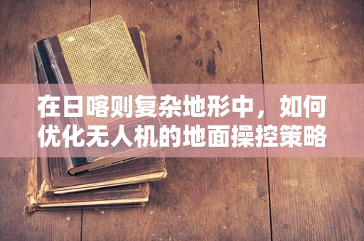 在日喀则复杂地形中，如何优化无人机的地面操控策略以保证飞行安全？