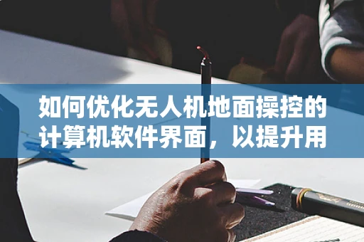 如何优化无人机地面操控的计算机软件界面，以提升用户体验？
