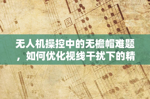 无人机操控中的无檐帽难题，如何优化视线干扰下的精准操控？