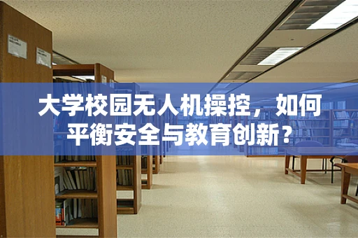 大学校园无人机操控，如何平衡安全与教育创新？