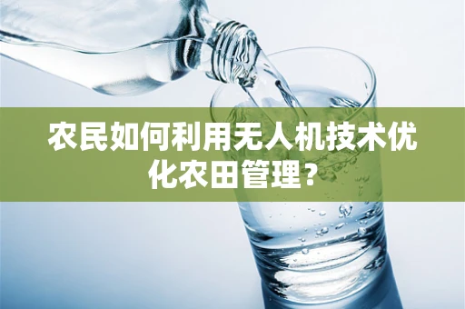 农民如何利用无人机技术优化农田管理？