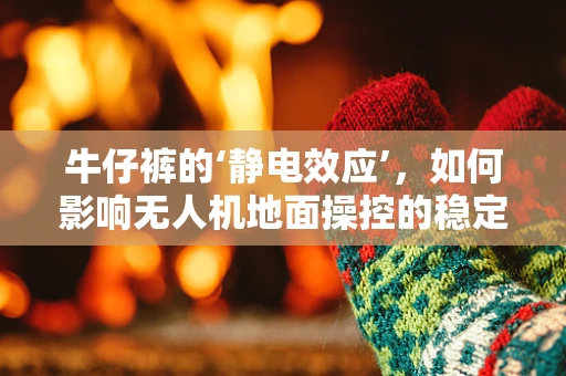 牛仔裤的‘静电效应’，如何影响无人机地面操控的稳定性？