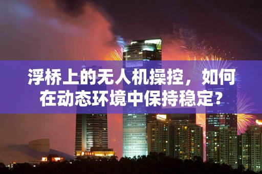 浮桥上的无人机操控，如何在动态环境中保持稳定？