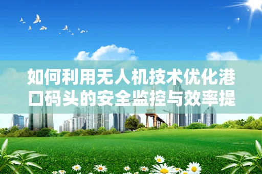 如何利用无人机技术优化港口码头的安全监控与效率提升？