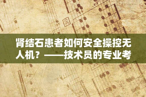 肾结石患者如何安全操控无人机？——技术员的专业考量