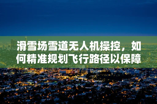 滑雪场雪道无人机操控，如何精准规划飞行路径以保障安全？