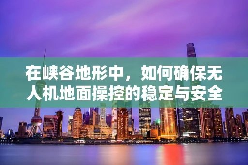 在峡谷地形中，如何确保无人机地面操控的稳定与安全？