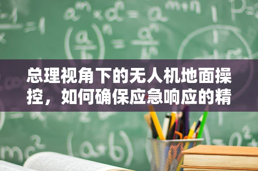 总理视角下的无人机地面操控，如何确保应急响应的精准与高效？