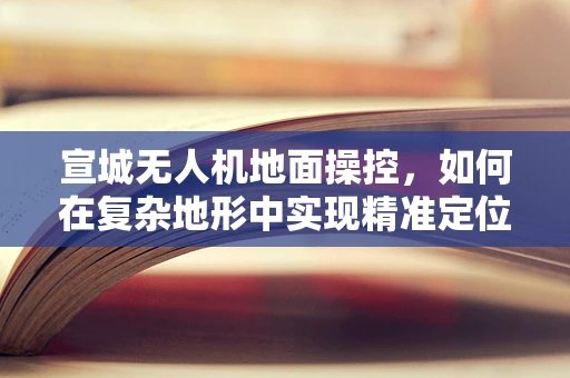 宣城无人机地面操控，如何在复杂地形中实现精准定位？