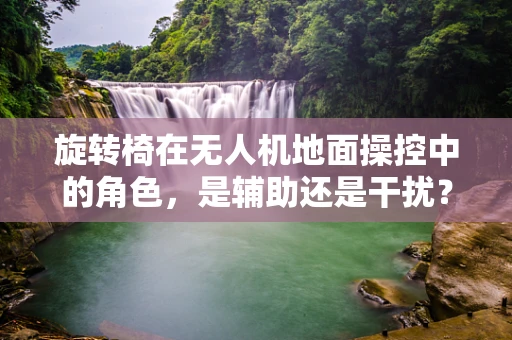 旋转椅在无人机地面操控中的角色，是辅助还是干扰？