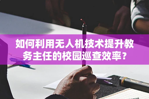 如何利用无人机技术提升教务主任的校园巡查效率？