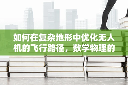 如何在复杂地形中优化无人机的飞行路径，数学物理的挑战与解决方案？