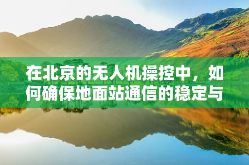 在北京的无人机操控中，如何确保地面站通信的稳定与高效？