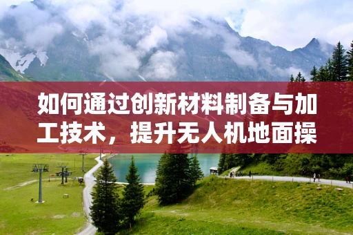 如何通过创新材料制备与加工技术，提升无人机地面操控的耐用性与轻量化？