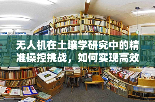 无人机在土壤学研究中的精准操控挑战，如何实现高效、无损的地面监测？