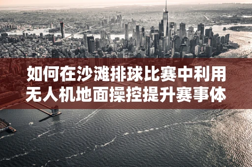 如何在沙滩排球比赛中利用无人机地面操控提升赛事体验？