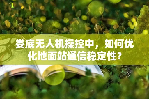 娄底无人机操控中，如何优化地面站通信稳定性？