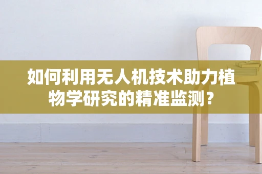 如何利用无人机技术助力植物学研究的精准监测？
