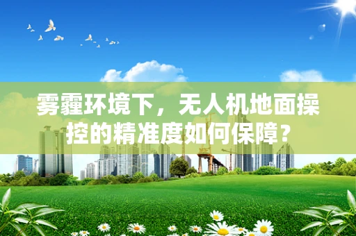 雾霾环境下，无人机地面操控的精准度如何保障？