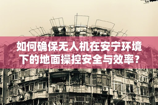 如何确保无人机在安宁环境下的地面操控安全与效率？
