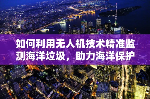 如何利用无人机技术精准监测海洋垃圾，助力海洋保护？
