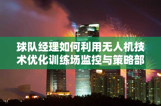 球队经理如何利用无人机技术优化训练场监控与策略部署？