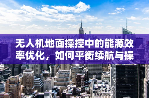 无人机地面操控中的能源效率优化，如何平衡续航与操控性能？