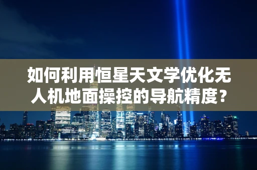 如何利用恒星天文学优化无人机地面操控的导航精度？