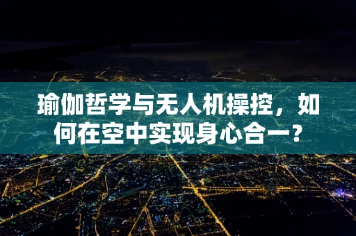 瑜伽哲学与无人机操控，如何在空中实现身心合一？