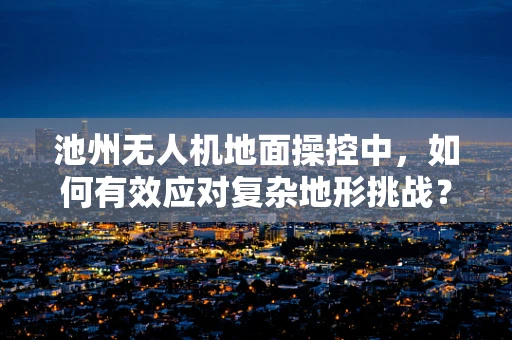 池州无人机地面操控中，如何有效应对复杂地形挑战？