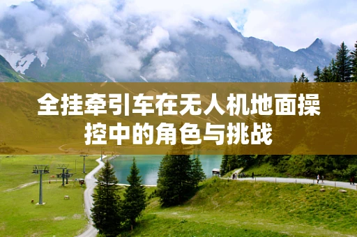 全挂牵引车在无人机地面操控中的角色与挑战