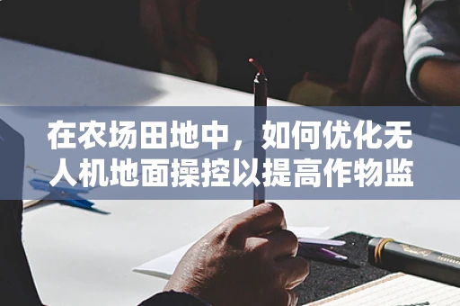 在农场田地中，如何优化无人机地面操控以提高作物监测效率？
