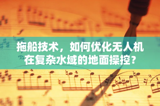 拖船技术，如何优化无人机在复杂水域的地面操控？