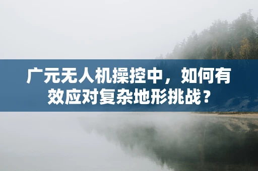 广元无人机操控中，如何有效应对复杂地形挑战？