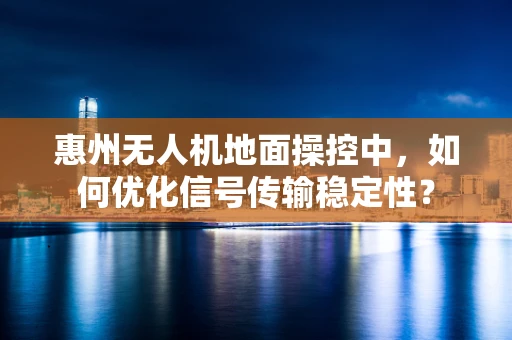 惠州无人机地面操控中，如何优化信号传输稳定性？