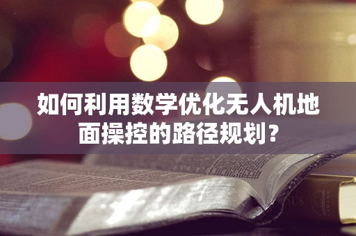 如何利用数学优化无人机地面操控的路径规划？