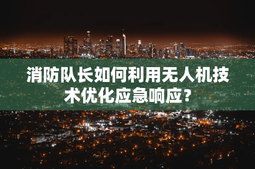 消防队长如何利用无人机技术优化应急响应？