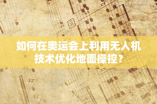 如何在奥运会上利用无人机技术优化地面操控？