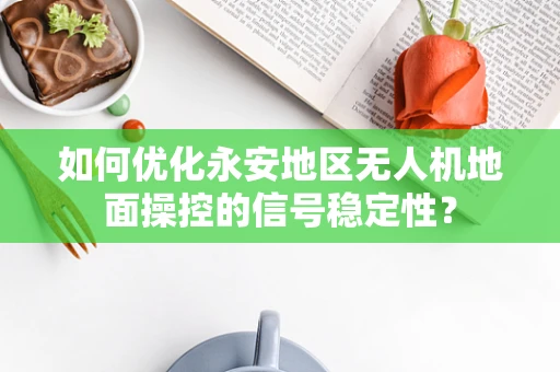 如何优化永安地区无人机地面操控的信号稳定性？