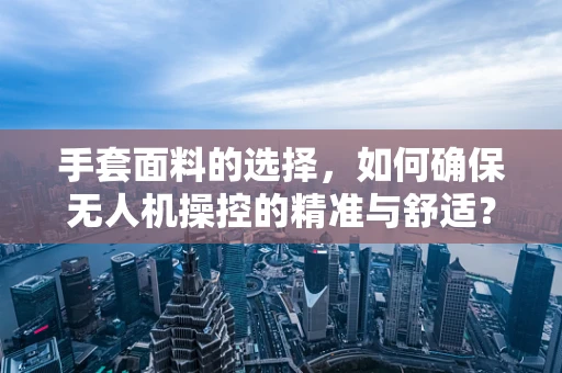 手套面料的选择，如何确保无人机操控的精准与舒适？