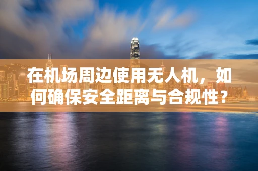 在机场周边使用无人机，如何确保安全距离与合规性？