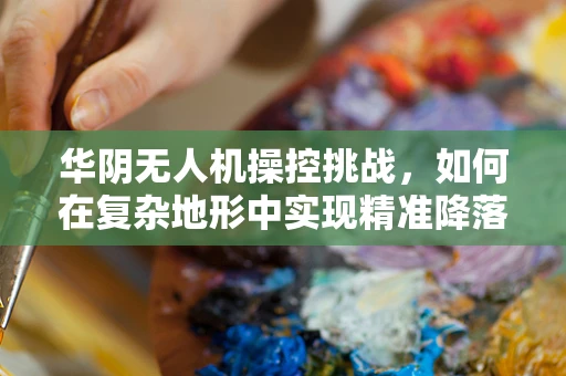 华阴无人机操控挑战，如何在复杂地形中实现精准降落？