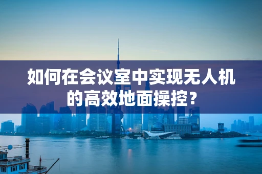 如何在会议室中实现无人机的高效地面操控？